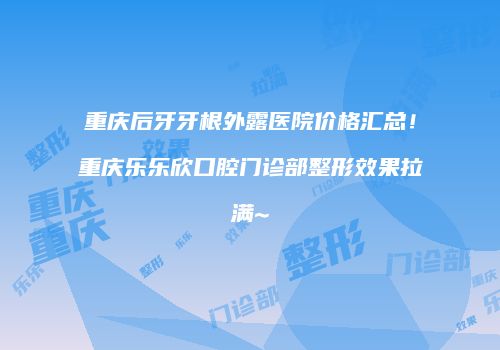 重庆后牙牙根外露医院价格汇总！重庆乐乐欣口腔门诊部整形效果拉满~