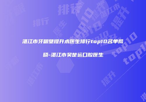 湛江市牙龈壁提升术医生排行top10名单揭晓-湛江市吴楚运口腔医生