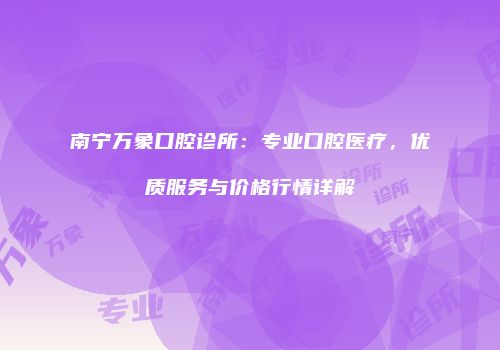 南宁万象口腔诊所：专业口腔医疗，优质服务与价格行情详解