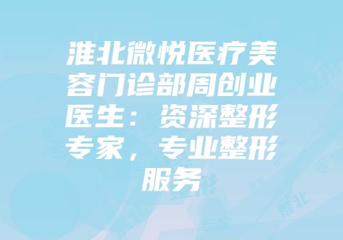 淮北微悦医疗美容门诊部周创业医生：资深整形专家，专业整形服务
