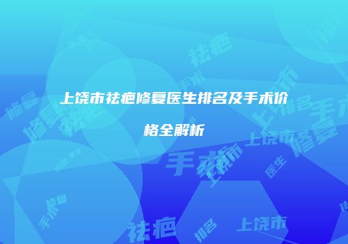 上饶市祛疤修复医生排名及手术价格全解析