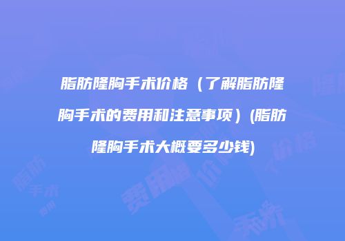 脂肪隆胸手术价格（了解脂肪隆胸手术的费用和注意事项）(脂肪隆胸手术大概要多少钱)