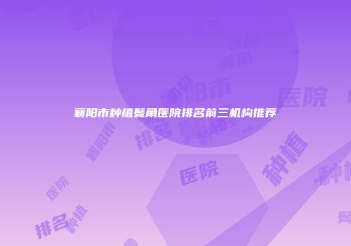 襄阳市种植鬓角医院排名前三机构推荐