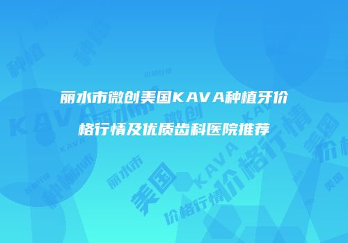 丽水市微创美国KAVA种植牙价格行情及优质齿科医院推荐