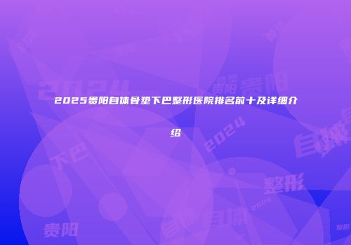 2025贵阳自体骨垫下巴整形医院排名前十及详细介绍
