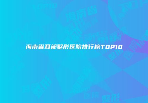 海南省耳部整形医院排行榜TOP10