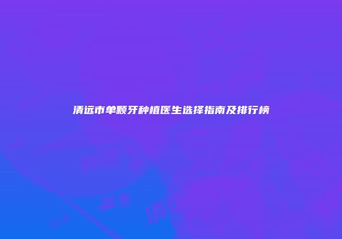 清远市单颗牙种植医生选择指南及排行榜