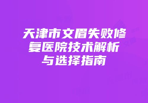 天津市文眉失败修复医院技术解析与选择指南