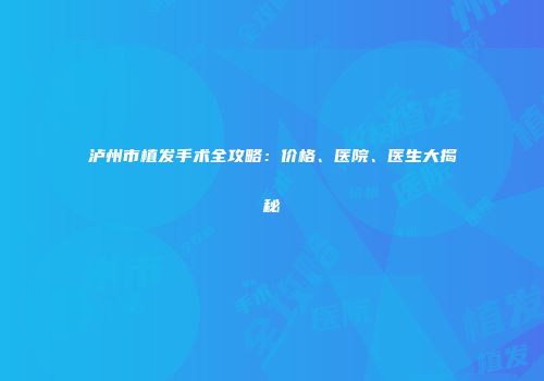 泸州市植发手术全攻略：价格、医院、医生大揭秘