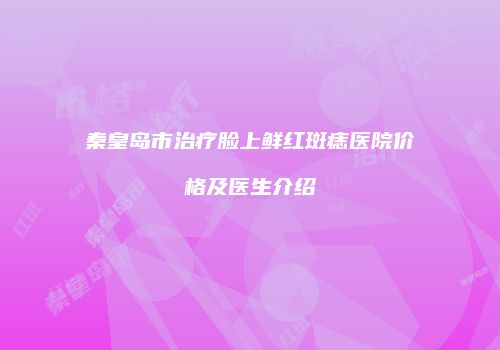 秦皇岛市治疗脸上鲜红斑痣医院价格及医生介绍