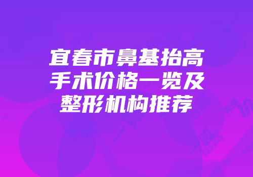 宜春市鼻基抬高手术价格一览及整形机构推荐