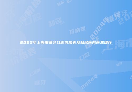 2025年上海市镶牙口腔价格表及知名医院医生推荐