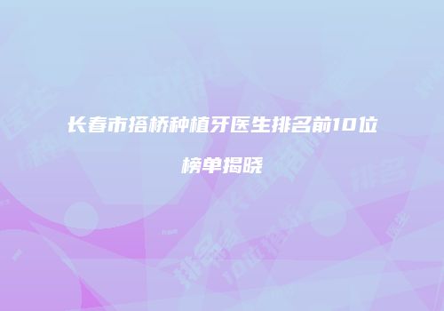 长春市搭桥种植牙医生排名前10位榜单揭晓