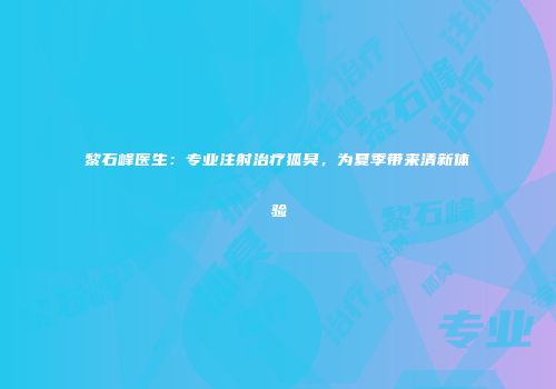 黎石峰医生：专业注射治疗狐臭，为夏季带来清新体验