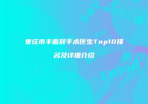枣庄市丰面颊手术医生Top10排名及详细介绍