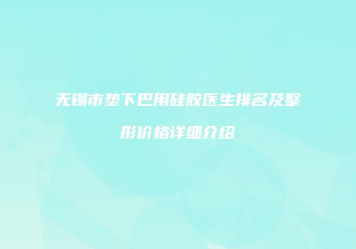 无锡市垫下巴用硅胶医生排名及整形价格详细介绍