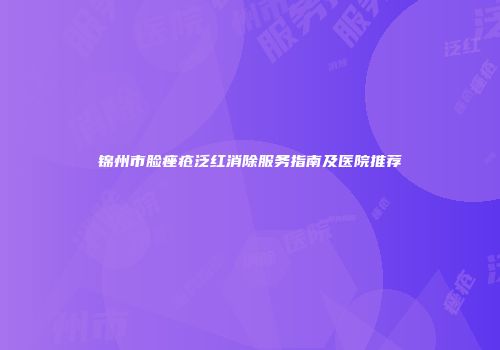 锦州市脸痤疮泛红消除服务指南及医院推荐