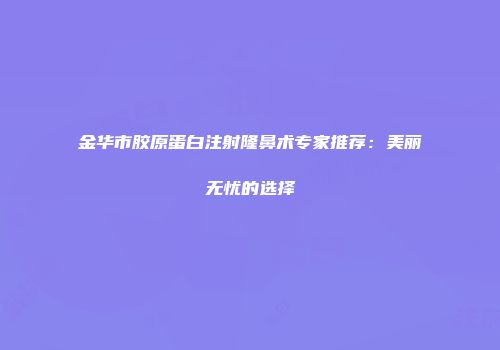 金华市胶原蛋白注射隆鼻术专家推荐：美丽无忧的选择