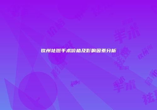 钦州祛斑手术价格及影响因素分析