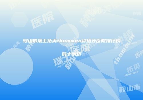 鞍山市瑞士拓美thommen种植牙医院排行榜前十解析
