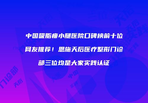 中国吸脂瘦小腿医院口碑榜前十位网友推荐！恩施天后医疗整形门诊部三位均是大家实践认证