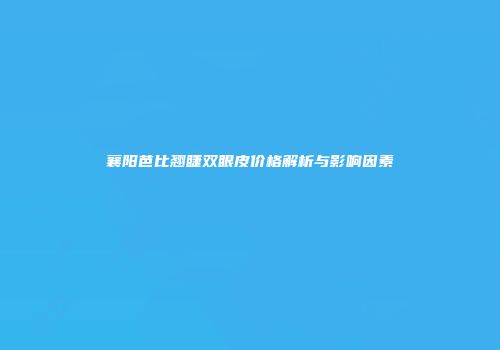 襄阳芭比翘睫双眼皮价格解析与影响因素