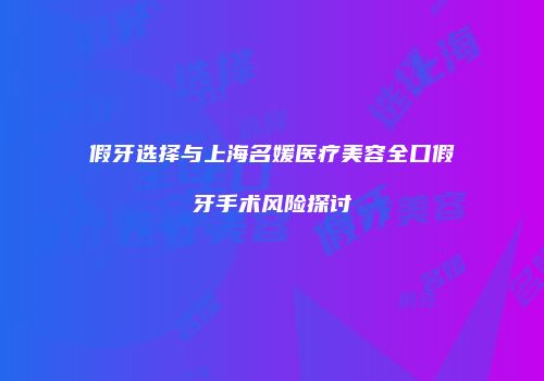 假牙选择与上海名媛医疗美容全口假牙手术风险探讨