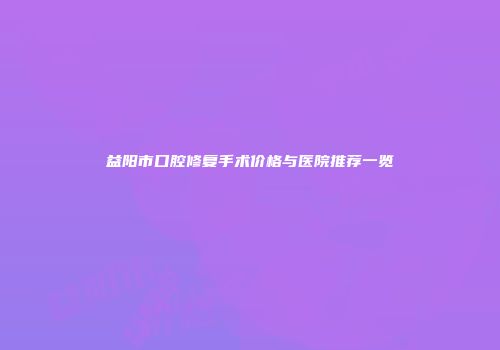 益阳市口腔修复手术价格与医院推荐一览
