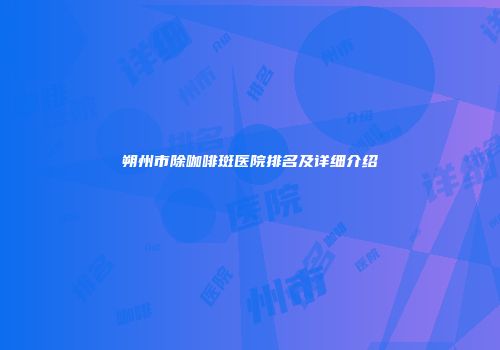 朔州市除咖啡斑医院排名及详细介绍