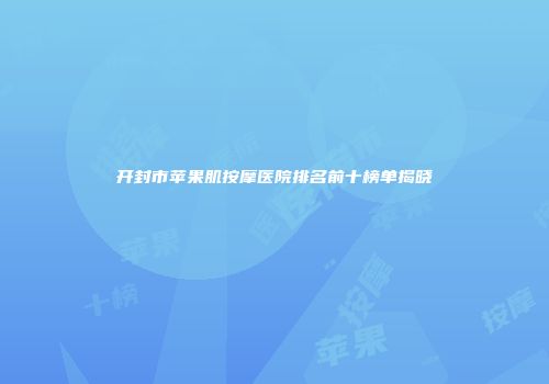 开封市苹果肌按摩医院排名前十榜单揭晓
