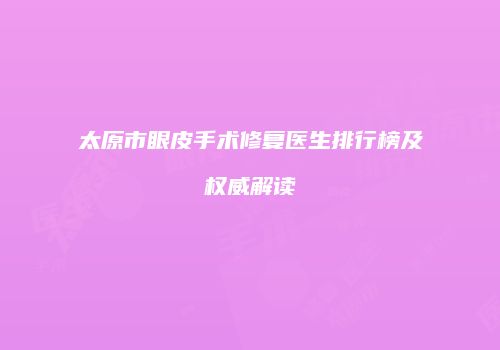 太原市眼皮手术修复医生排行榜及权威解读