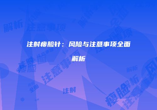 注射瘦脸针：风险与注意事项全面解析