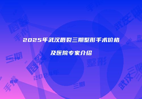 2025年武汉唇裂三期整形手术价格及医院专家介绍