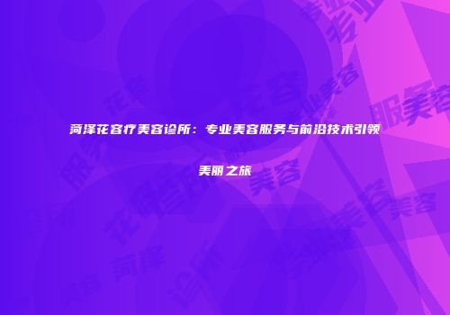 菏泽花容疗美容诊所：专业美容服务与前沿技术引领美丽之旅