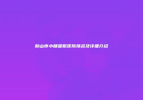 鞍山市小腿吸脂医院排名及详细介绍