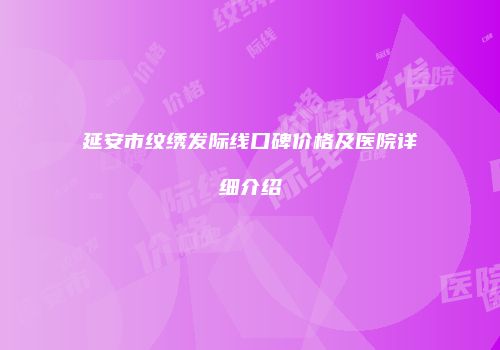 延安市纹绣发际线口碑价格及医院详细介绍