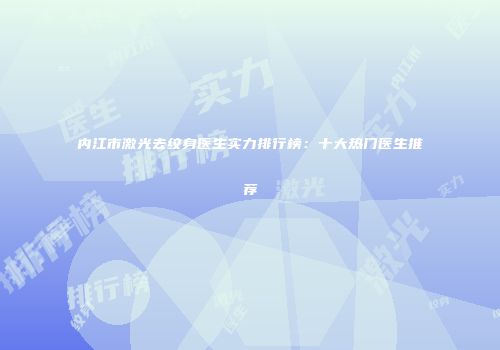 内江市激光去纹身医生实力排行榜：十大热门医生推荐
