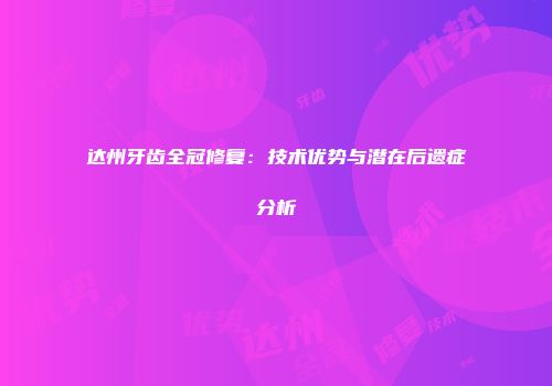 达州牙齿全冠修复：技术优势与潜在后遗症分析