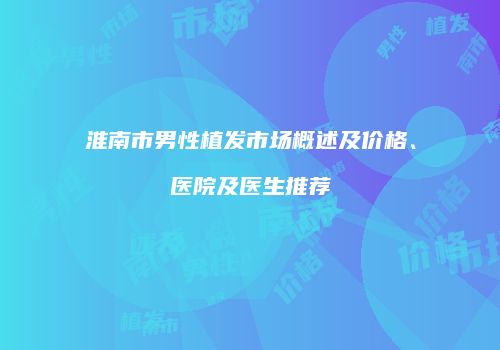 淮南市男性植发市场概述及价格、医院及医生推荐