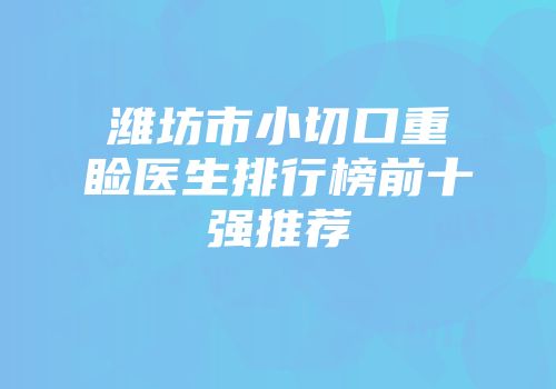 潍坊市小切口重睑医生排行榜前十强推荐