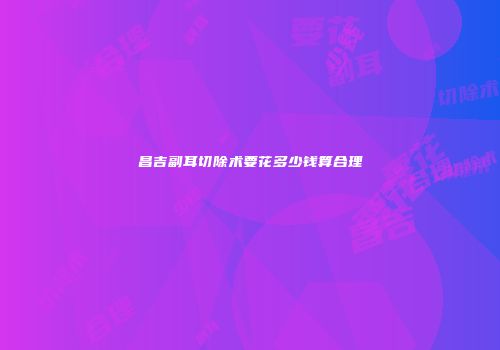 昌吉副耳切除术要花多少钱算合理