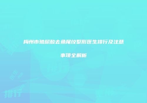 梅州市玻尿酸去鱼尾纹整形医生排行及注意事项全解析