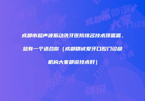 成都市超声波振动洗牙医院排名技术顶呱呱，总有一个适合你（成都精诚爱牙口腔门诊部机构大家都说技术好）