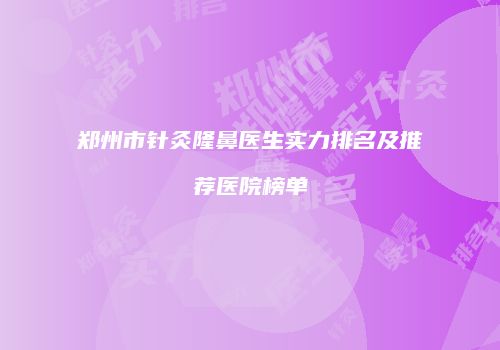 郑州市针灸隆鼻医生实力排名及推荐医院榜单