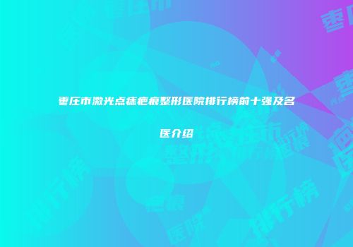 枣庄市激光点痣疤痕整形医院排行榜前十强及名医介绍