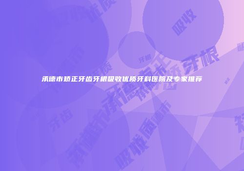 承德市矫正牙齿牙根吸收优质牙科医院及专家推荐