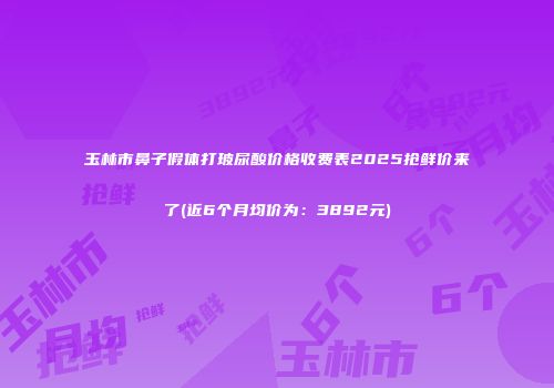 玉林市鼻子假体打玻尿酸价格收费表2025抢鲜价来了(近6个月均价为：3892元)