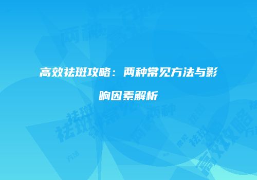 高效祛斑攻略：两种常见方法与影响因素解析