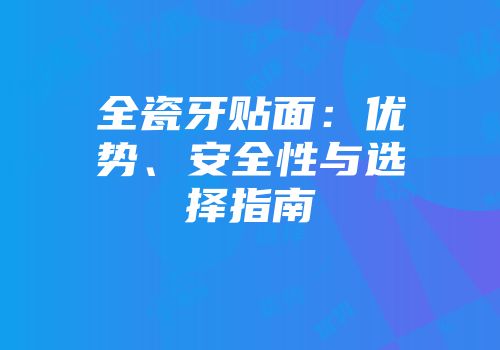 全瓷牙贴面：优势、安全性与选择指南