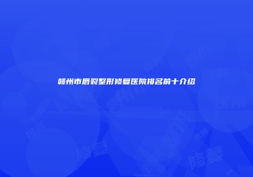 赣州市唇裂整形修复医院排名前十介绍
